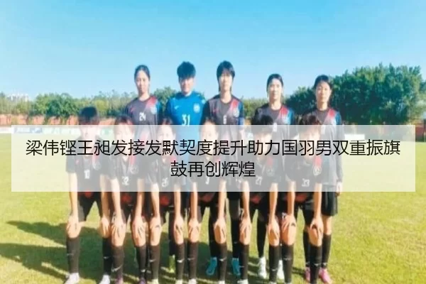 梁伟铿王昶发接发默契度提升助力国羽男双重振旗鼓再创辉煌