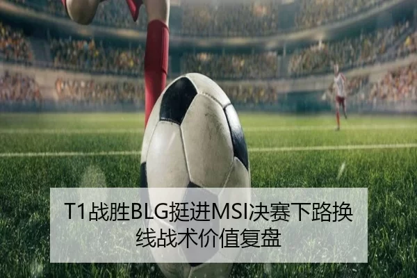 T1战胜BLG挺进MSI决赛下路换线战术价值复盘